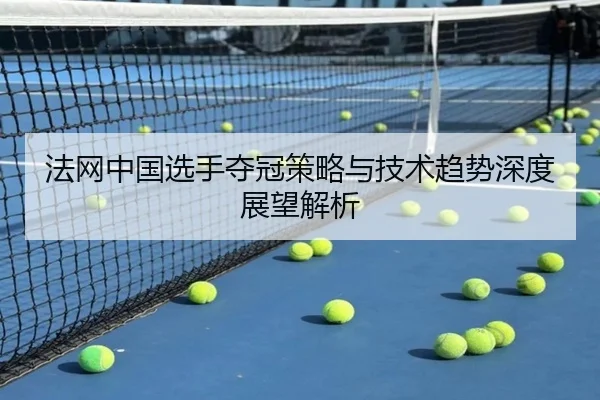 法网中国选手夺冠策略与技术趋势深度展望解析