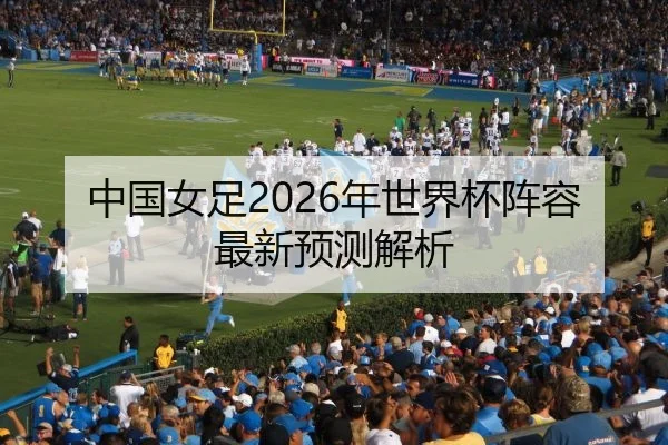 中国女足2026年世界杯阵容最新预测解析