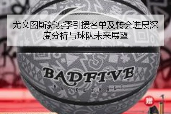 尤文图斯新赛季引援名单及转会进展深度分析与球队未来展望