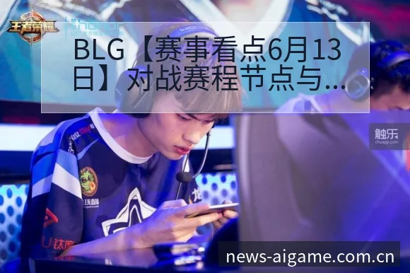 BLG【赛事看点6月13日】对战赛程节点与签表分析解读 - 爱游戏体育