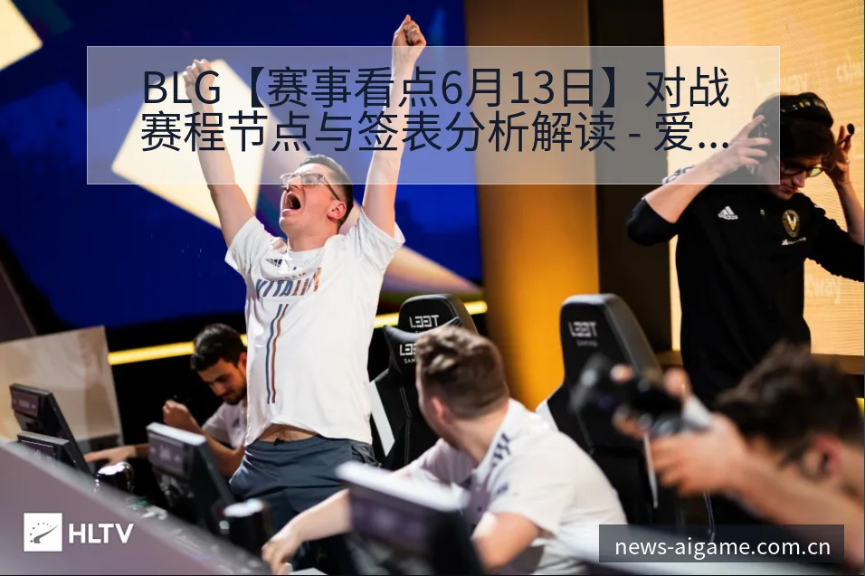 BLG【赛事看点6月13日】对战赛程节点与签表分析解读 - 爱游戏体育