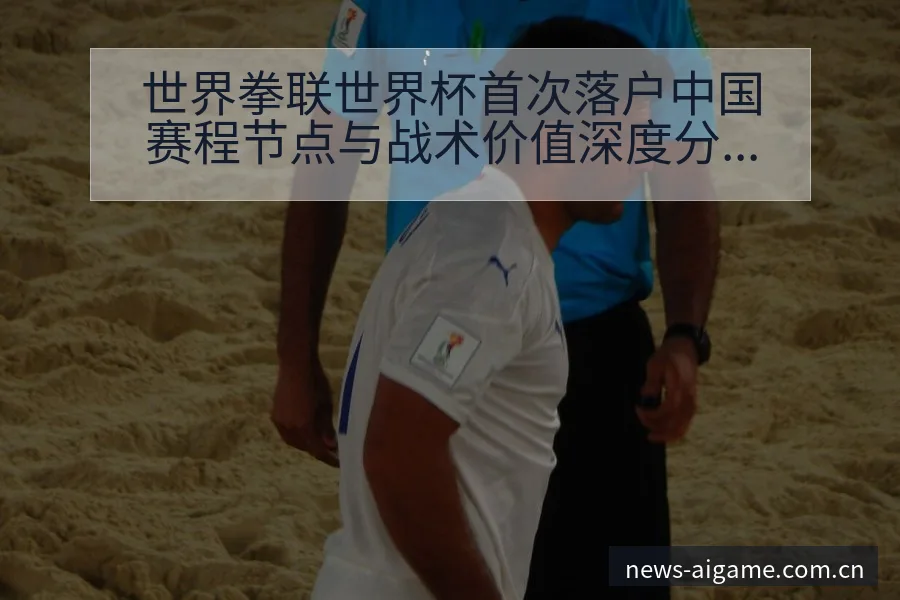 世界拳联世界杯首次落户中国赛程节点与战术价值深度分析 - 爱游戏体育